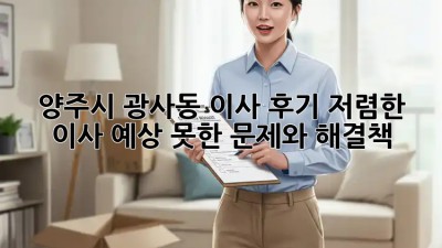 양주시 광사동 이사 후기: 저렴한 이사, 예상 못한 문제와 해결책! 🚚🏡