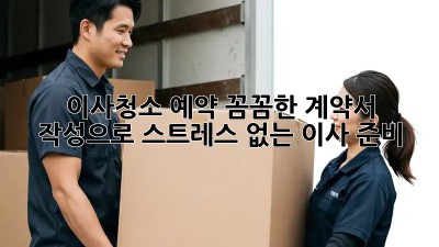 이사청소 예약: 꼼꼼한 계약서 작성으로 스트레스 없는 이사 준비!
