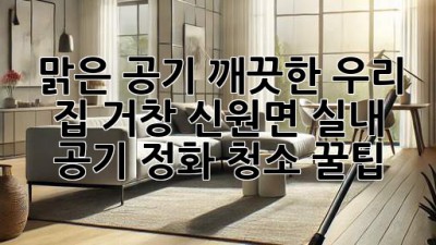 🏡 맑은 공기, 깨끗한 우리 집! 거창 신원면 실내 공기 정화 청소 꿀팁 🌿